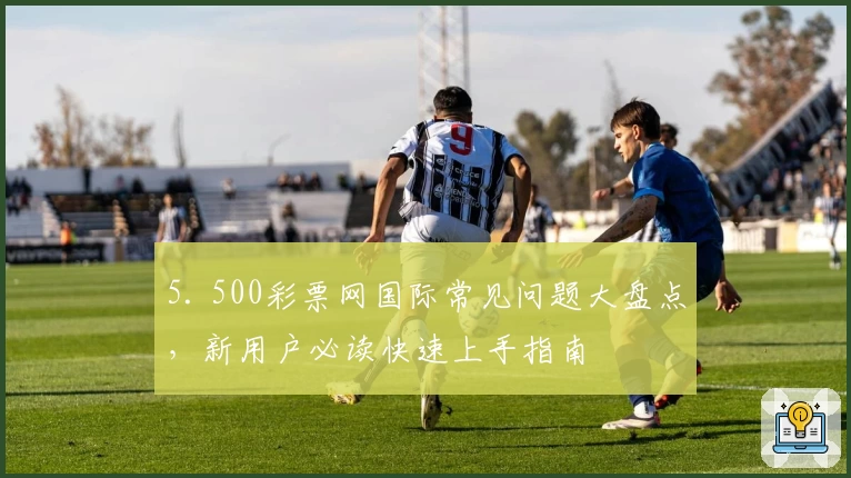 5. 500彩票网国际常见问题大盘点，新用户必读快速上手指南