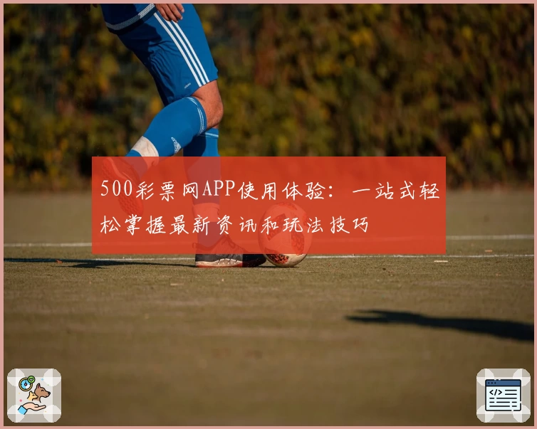 500彩票网APP使用体验:一站式轻松掌握最新资讯和玩法技巧