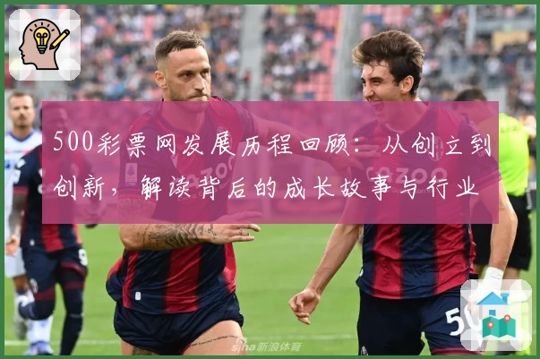 500彩票网发展历程回顾：从创立到创新，解读背后的成长故事与行业变革