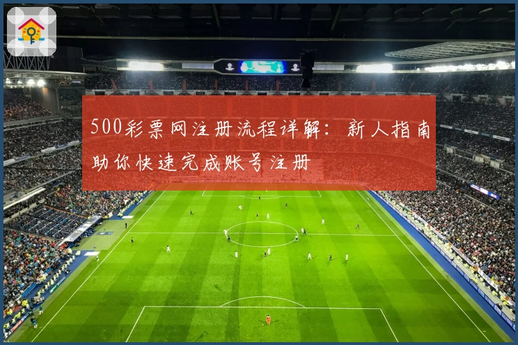 500彩票网注册流程详解：新人指南助你快速完成账号注册