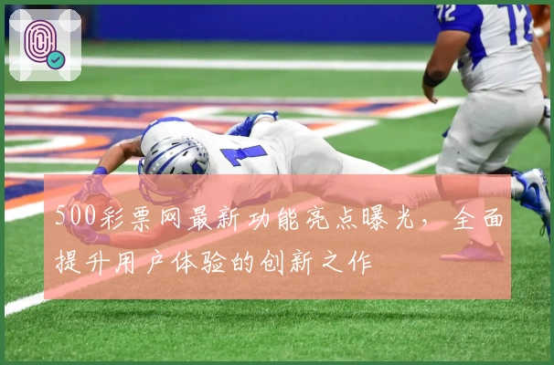 500彩票网最新功能亮点曝光，全面提升用户体验的创新之作