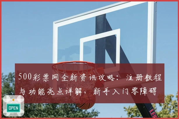 500彩票网全新资讯攻略：注册教程与功能亮点详解，新手入门零障碍