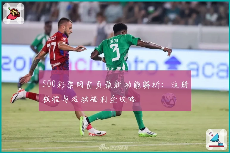 500彩票网首页最新功能解析：注册教程与活动福利全攻略