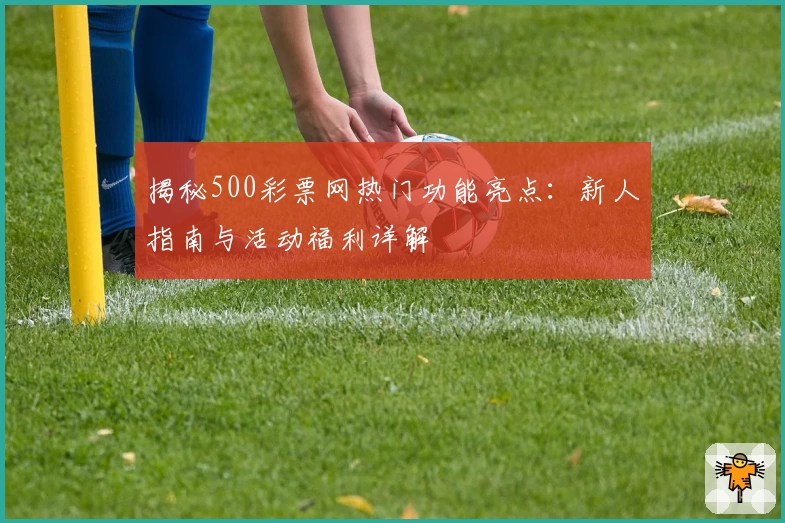 揭秘500彩票网热门功能亮点：新人指南与活动福利详解