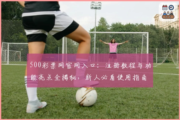 500彩票网官网入口：注册教程与功能亮点全揭秘，新人必看使用指南