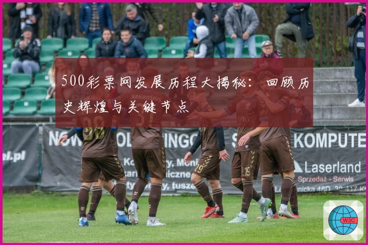 500彩票网发展历程大揭秘：回顾历史辉煌与关键节点