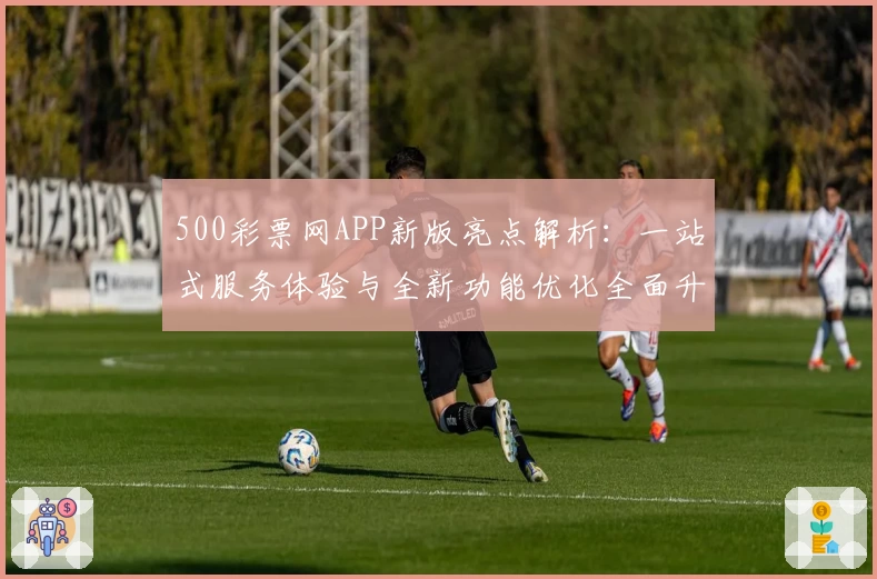 500彩票网APP新版亮点解析：一站式服务体验与全新功能优化全面升级