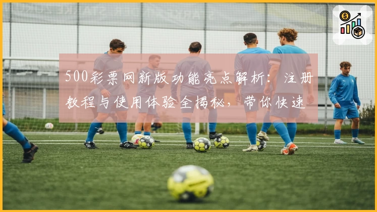 500彩票网新版功能亮点解析：注册教程与使用体验全揭秘，带你快速上手