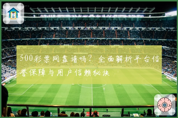 500彩票网靠谱吗？全面解析平台信誉保障与用户信赖秘诀