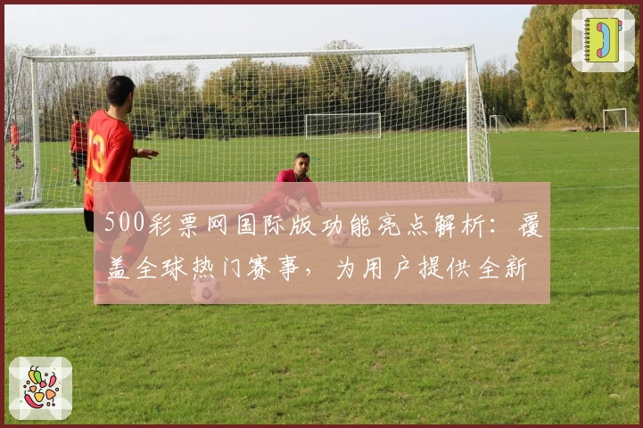 500彩票网国际版功能亮点解析：覆盖全球热门赛事，为用户提供全新数据服务体验