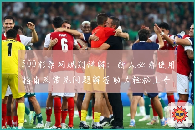 500彩票网规则详解：新人必看使用指南及常见问题解答助力轻松上手