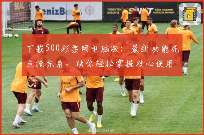下载500彩票网电脑版：最新功能亮点抢先看，助你轻松掌握核心使用技巧