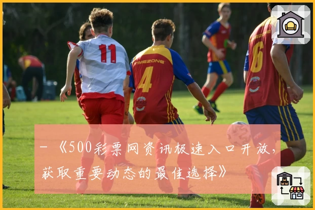 - 《500彩票网资讯极速入口开放，获取重要动态的最佳选择》