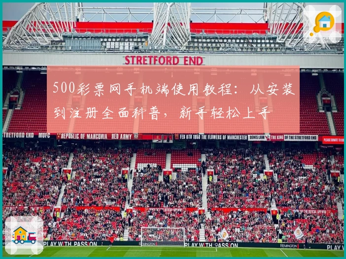 500彩票网手机端使用教程：从安装到注册全面科普，新手轻松上手