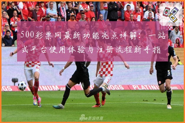 500彩票网最新功能亮点详解：一站式平台使用体验与注册流程新手指南