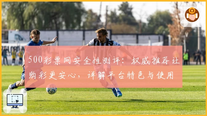 500彩票网安全性测评：权威推荐让购彩更安心，详解平台特色与使用体验