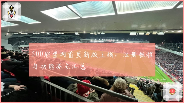 500彩票网首页新版上线，注册教程与功能亮点汇总