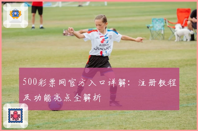 500彩票网官方入口详解:注册教程及功能亮点全解析