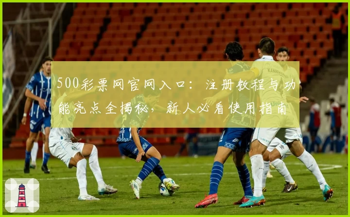 500彩票网官网入口：注册教程与功能亮点全揭秘，新人必看使用指南