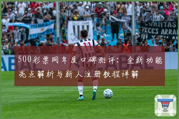 500彩票网年度口碑测评：全新功能亮点解析与新人注册教程详解