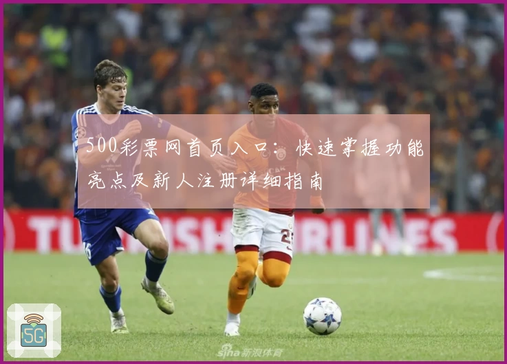 500彩票网首页入口：快速掌握功能亮点及新人注册详细指南