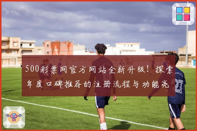 500彩票网官方网站全新升级！探索年度口碑推荐的注册流程与功能亮点详解