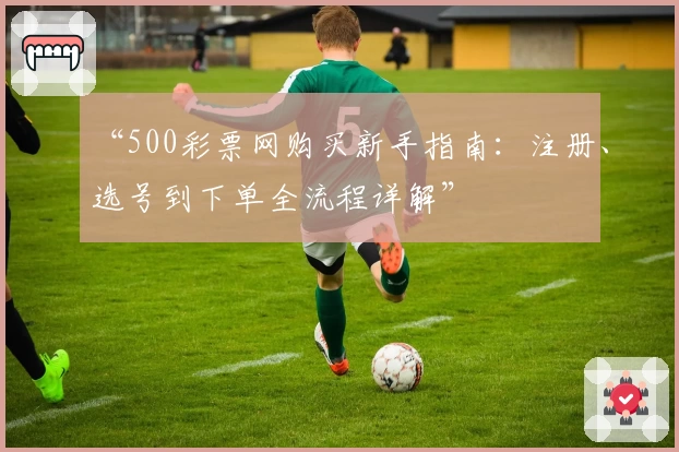 “500彩票网购买新手指南：注册、选号到下单全流程详解”