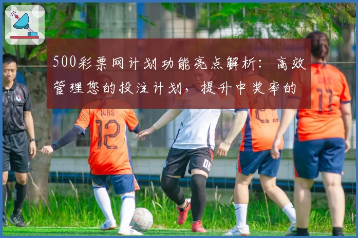 500彩票网计划功能亮点解析：高效管理您的投注计划，提升中奖率的实用工具
