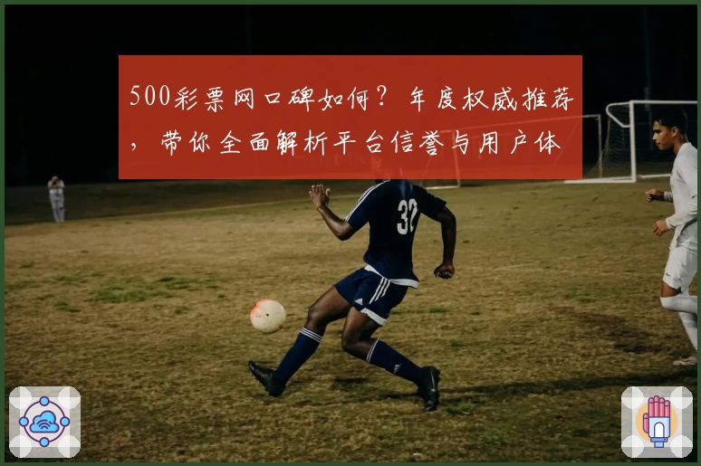 500彩票网口碑如何？年度权威推荐，带你全面解析平台信誉与用户体验