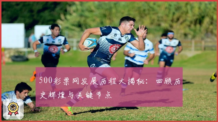 500彩票网发展历程大揭秘：回顾历史辉煌与关键节点