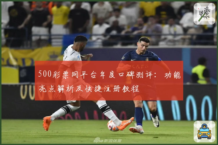 500彩票网平台年度口碑测评：功能亮点解析及快捷注册教程