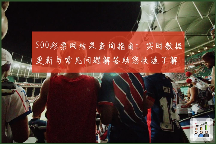500彩票网结果查询指南：实时数据更新与常见问题解答助您快速了解最新动态