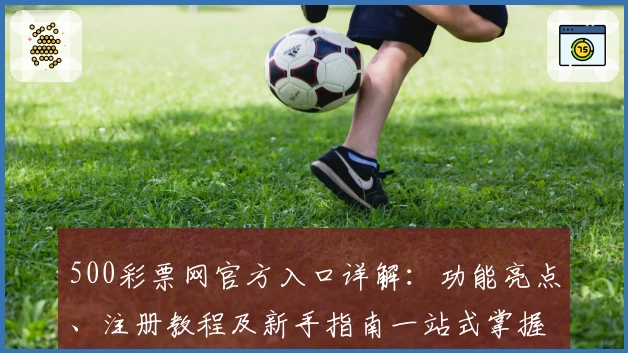 500彩票网官方入口详解：功能亮点、注册教程及新手指南一站式掌握