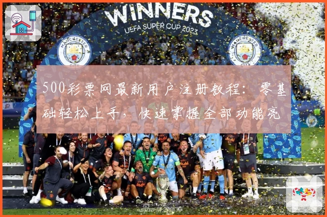 500彩票网最新用户注册教程：零基础轻松上手，快速掌握全部功能亮点