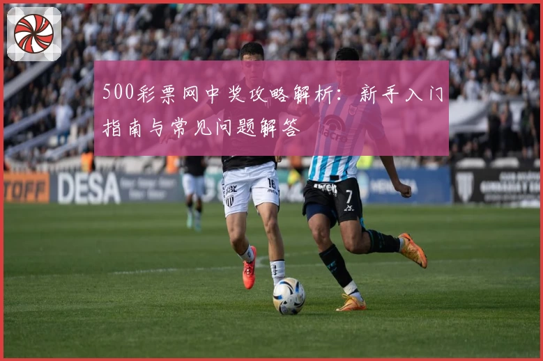 500彩票网中奖攻略解析：新手入门指南与常见问题解答