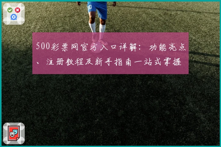 500彩票网官方入口详解：功能亮点、注册教程及新手指南一站式掌握