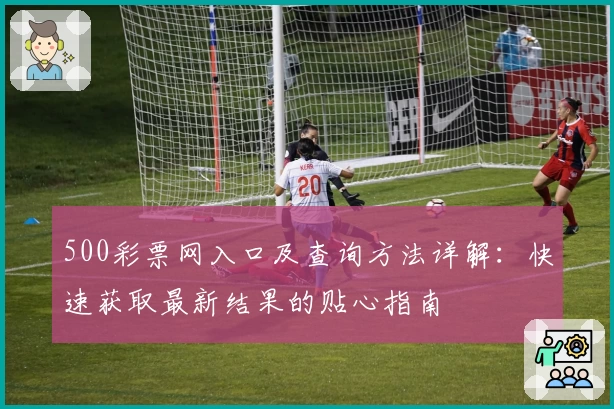 500彩票网入口及查询方法详解：快速获取最新结果的贴心指南