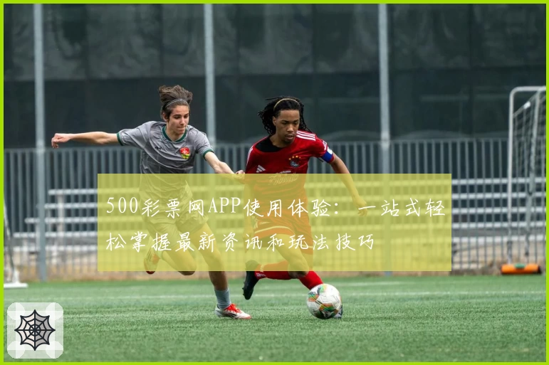 500彩票网APP使用体验：一站式轻松掌握最新资讯和玩法技巧