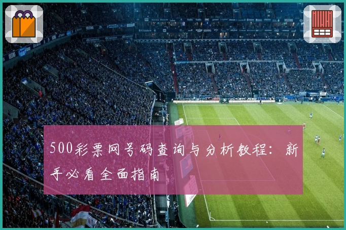 500彩票网号码查询与分析教程：新手必看全面指南