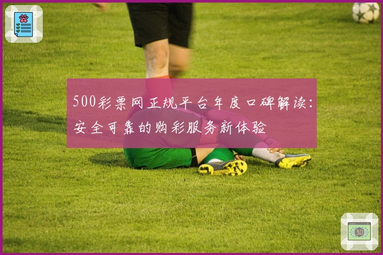 500彩票网正规平台年度口碑解读:安全可靠的购彩服务新体验