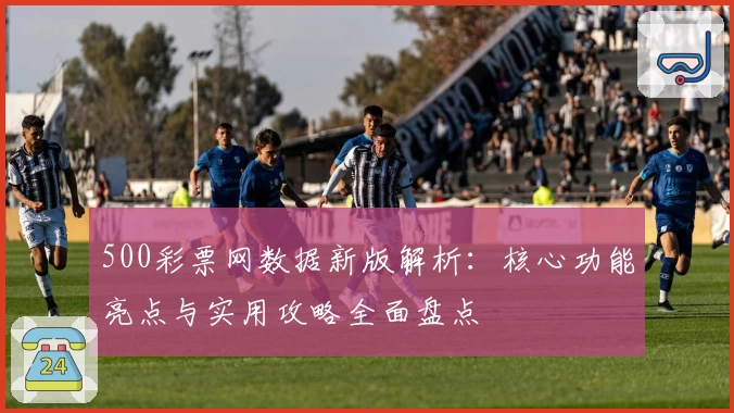 500彩票网数据新版解析：核心功能亮点与实用攻略全面盘点