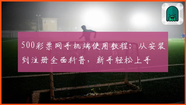 500彩票网手机端使用教程：从安装到注册全面科普，新手轻松上手