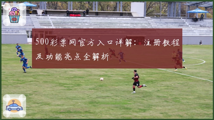 500彩票网官方入口详解：注册教程及功能亮点全解析