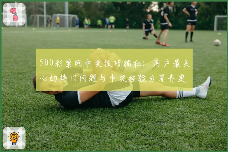 500彩票网中奖技巧揭秘:用户最关心的热门问题与中奖经验分享齐更新