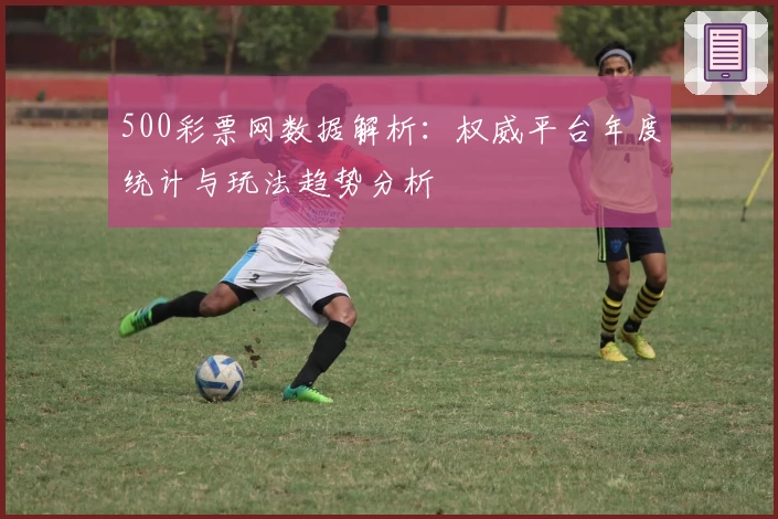 500彩票网数据解析：权威平台年度统计与玩法趋势分析
