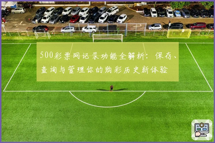 500彩票网记录功能全解析：保存、查询与管理你的购彩历史新体验