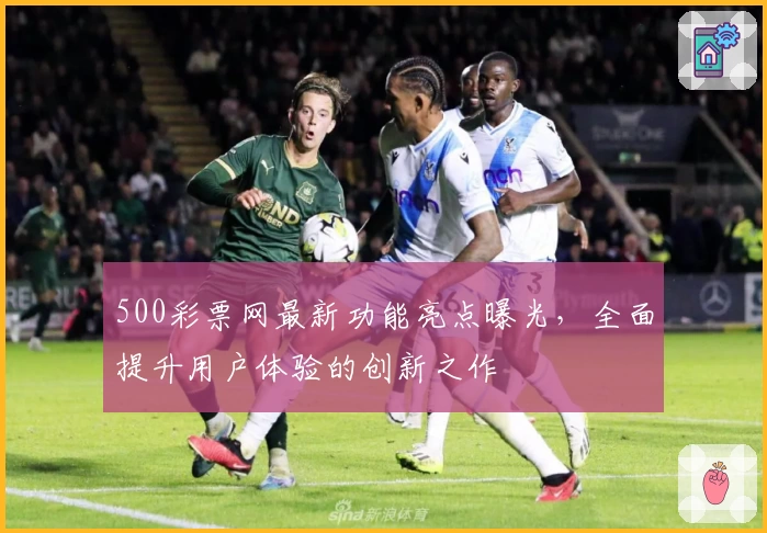 500彩票网最新功能亮点曝光，全面提升用户体验的创新之作