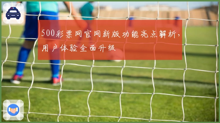 500彩票网官网新版功能亮点解析，用户体验全面升级
