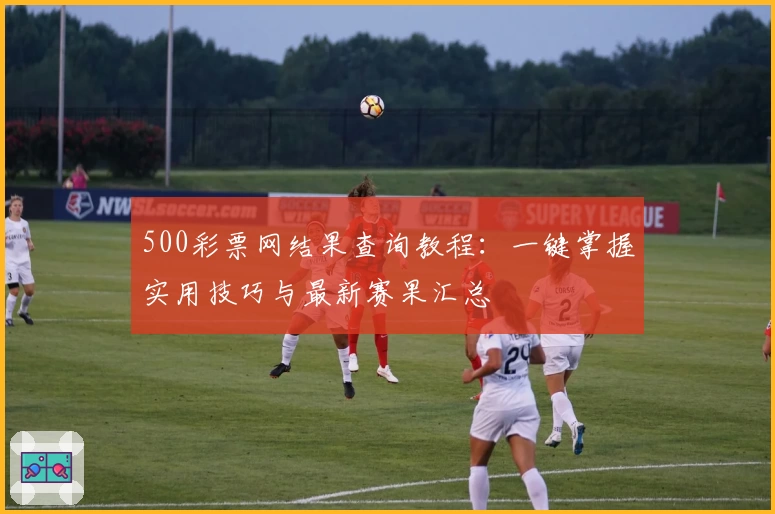 500彩票网结果查询教程：一键掌握实用技巧与最新赛果汇总