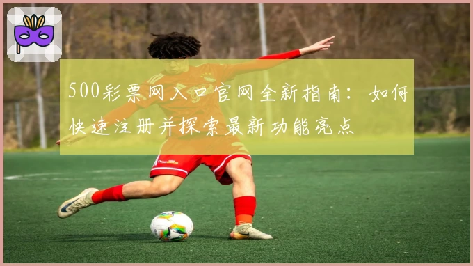 500彩票网入口官网全新指南：如何快速注册并探索最新功能亮点
